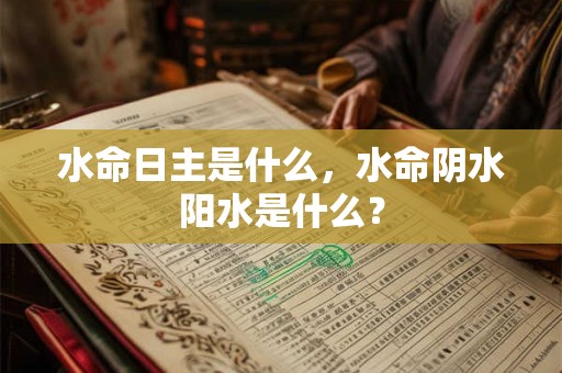 水命日主是什么，水命阴水阳水是什么？