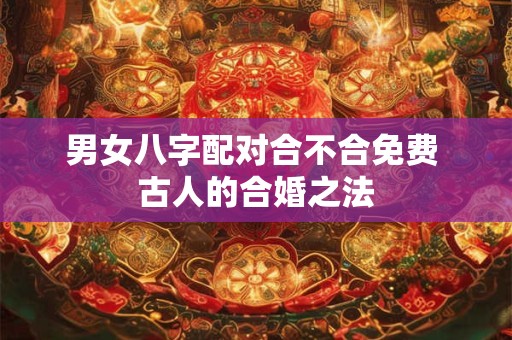 男女八字配对合不合免费 古人的合婚之法