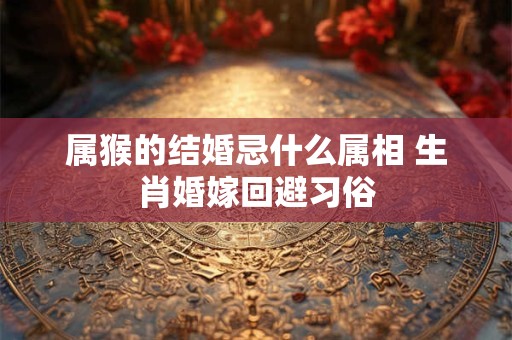 属猴的结婚忌什么属相 生肖婚嫁回避习俗 属猴的结婚忌什么属相 生肖婚嫁回避习俗