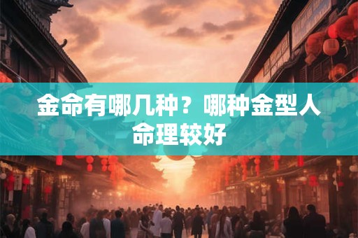 金命有哪几种？哪种金型人命理较好