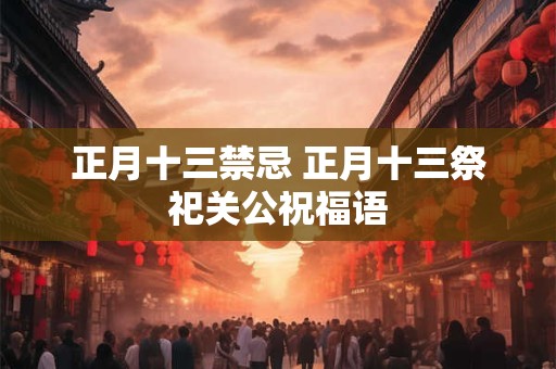 正月十三禁忌 正月十三祭祀关公祝福语