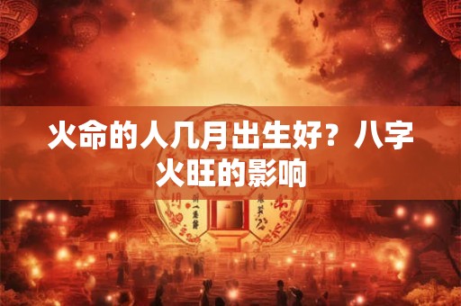 火命的人几月出生好?八字火旺的影响 火命的人几月出生好?八字火旺的影响