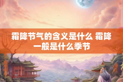 霜降节气的含义是什么 霜降一般是什么季节 霜降节气的含义是什么 霜降一般是什么季节