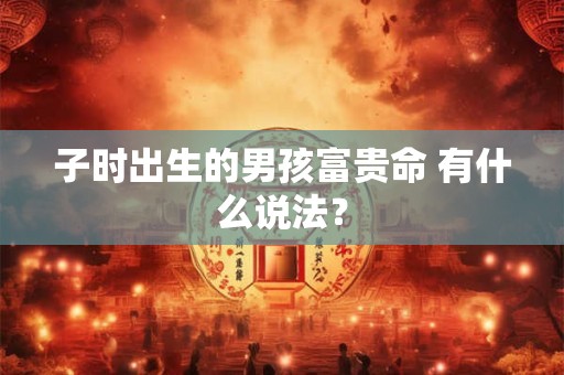 子时出生的男孩富贵命 有什么说法? 子时出生的男孩富贵命 有什么说法?