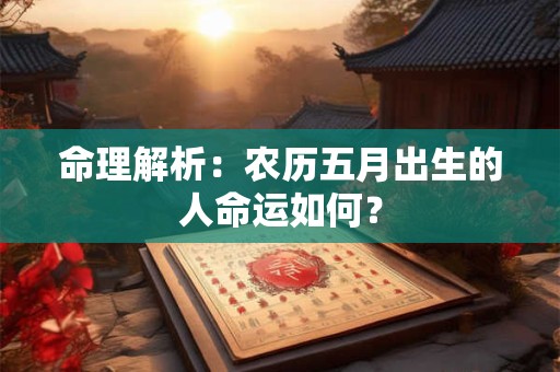 命理解析:农历五月出生的人命运如何? 命理解析:农历五月出生的人命运如何?