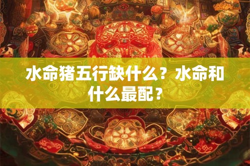 水命猪五行缺什么?水命和什么最配? 水命猪五行缺什么?水命和什么最配?