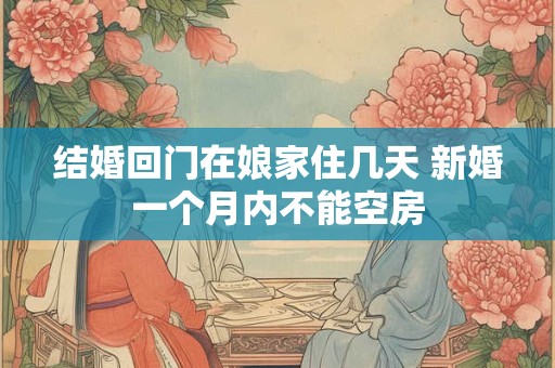 结婚回门在娘家住几天 新婚一个月内不能空房 结婚回门在娘家住几天 新婚一个月内不能空房