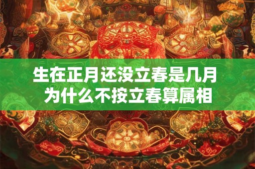 生在正月还没立春是几月 为什么不按立春算属相 生在正月还没立春是几月 为什么不按立春算属相
