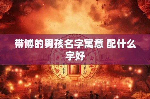 带博的男孩名字寓意 配什么字好