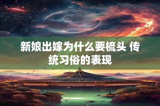新娘出嫁为什么要梳头 传统习俗的表现