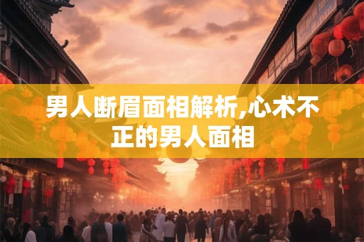 男人断眉面相解析,心术不正的男人面相