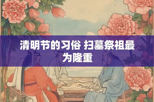 清明节的习俗 扫墓祭祖最为隆重 清明节的习俗 扫墓祭祖最为隆重