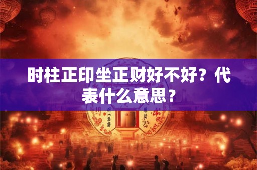 时柱正印坐正财好不好？代表什么意思？