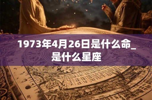 1973年4月26日是什么命_是什么星座 1973年4月26日是什么命_是什么星座