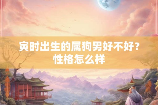 寅时出生的属狗男好不好？性格怎么样