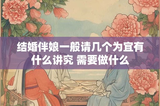 结婚伴娘一般请几个为宜有什么讲究 需要做什么