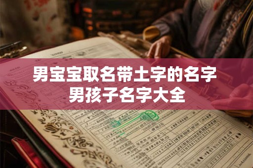 男宝宝取名带土字的名字 男孩子名字大全 男宝宝取名带土字的名字 男孩子名字大全