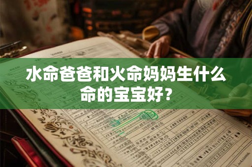 水命爸爸和火命妈妈生什么命的宝宝好? 水命爸爸和火命妈妈生什么命的宝宝好?