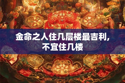金命之人住几层楼最吉利,不宜住几楼