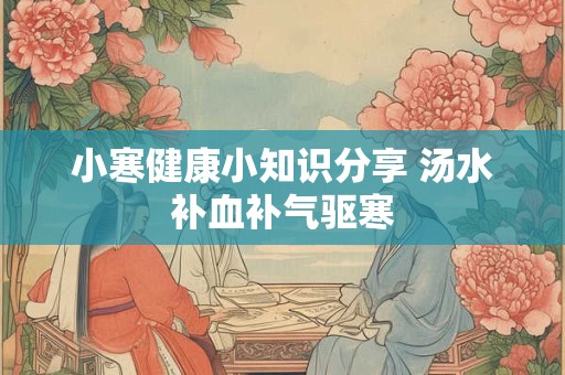 小寒健康小知识分享 汤水补血补气驱寒