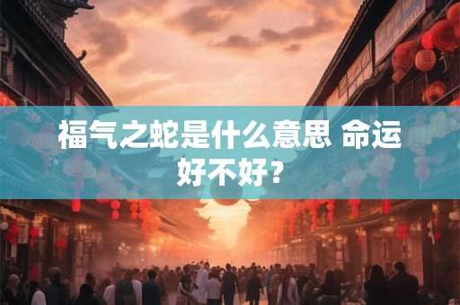 福气之蛇是什么意思 命运好不好？