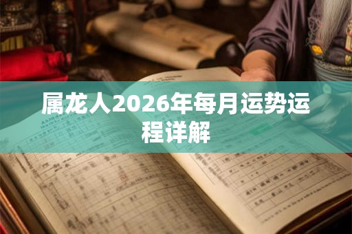 属龙人2026年每月运势运程详解 属龙人2026年每月运势运程详解