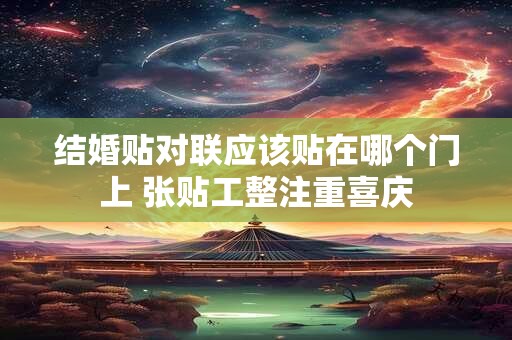 结婚贴对联应该贴在哪个门上 张贴工整注重喜庆