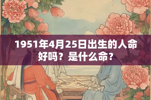 1951年4月25日出生的人命好吗?是什么命? 1951年4月25日出生的人命好吗?是什么命?