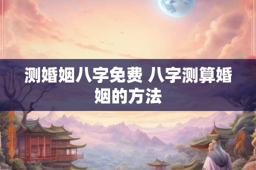 测婚姻八字免费 八字测算婚姻的方法
