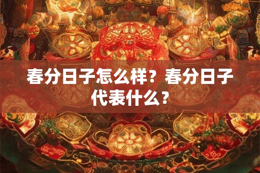 春分日子怎么样?春分日子代表什么? 春分日子怎么样?春分日子代表什么?