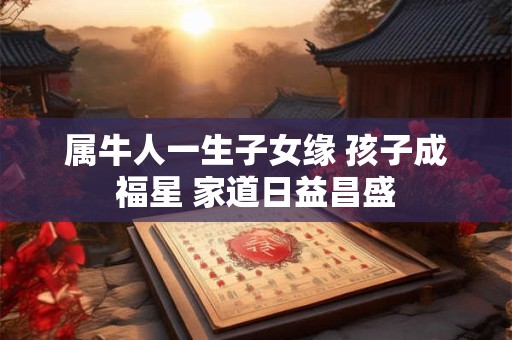 属牛人一生子女缘 孩子成福星 家道日益昌盛