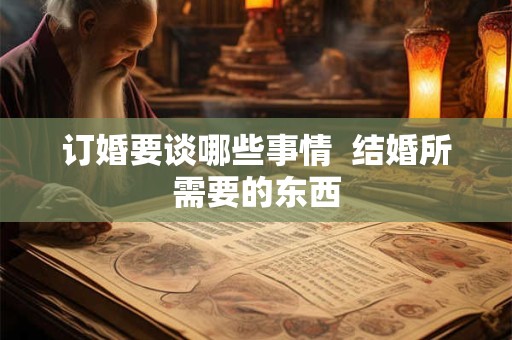 订婚要谈哪些事情  结婚所需要的东西