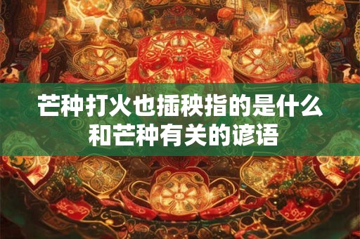 芒种打火也插秧指的是什么 和芒种有关的谚语 芒种打火也插秧指的是什么 和芒种有关的谚语