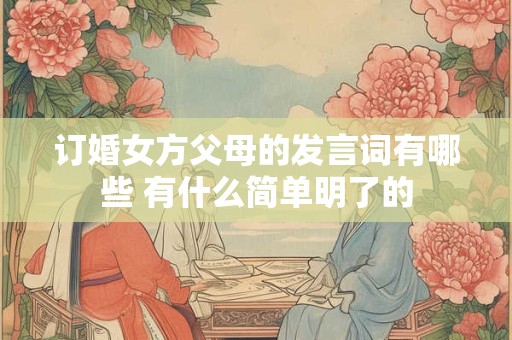 订婚女方父母的发言词有哪些 有什么简单明了的 订婚女方父母的发言词有哪些 有什么简单明了的