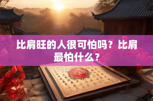 比肩旺的人很可怕吗?比肩最怕什么? 比肩旺的人很可怕吗?比肩最怕什么?