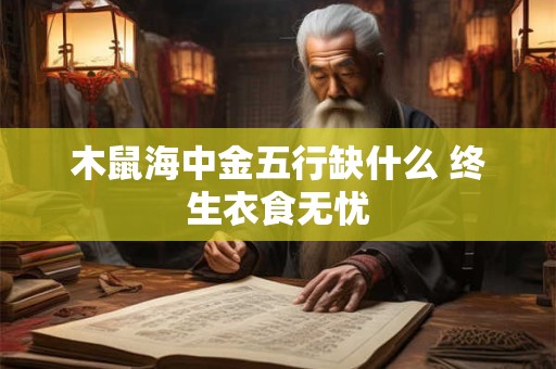 木鼠海中金五行缺什么 终生衣食无忧 木鼠海中金五行缺什么 终生衣食无忧