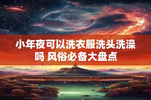 小年夜可以洗衣服洗头洗澡吗 风俗必备大盘点
