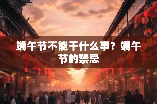 端午节不能干什么事？端午节的禁忌