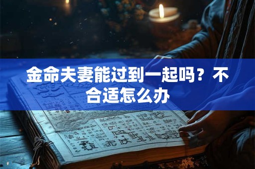 金命夫妻能过到一起吗?不合适怎么办 金命夫妻能过到一起吗?不合适怎么办