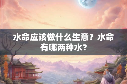 水命应该做什么生意?水命有哪两种水? 水命应该做什么生意?水命有哪两种水?