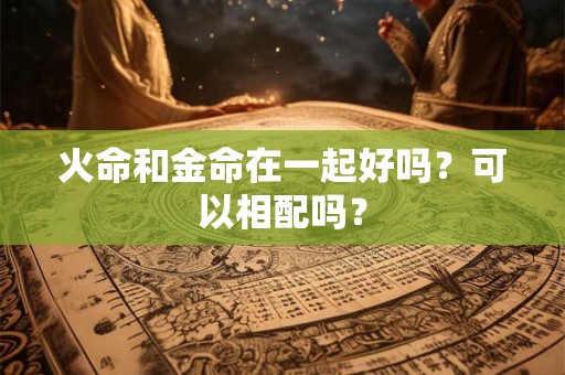 火命和金命在一起好吗？可以相配吗？