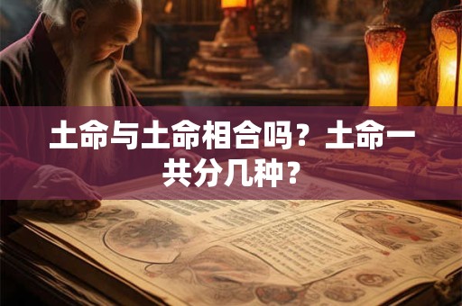 土命与土命相合吗?土命一共分几种? 土命与土命相合吗?土命一共分几种?