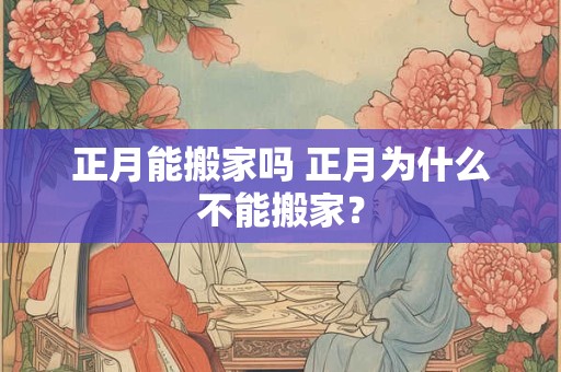 正月能搬家吗 正月为什么不能搬家? 正月能搬家吗 正月为什么不能搬家?