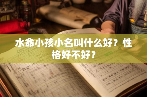水命小孩小名叫什么好?性格好不好? 水命小孩小名叫什么好?性格好不好?