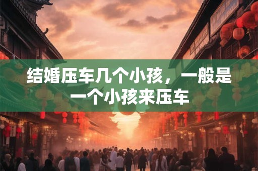 结婚压车几个小孩，一般是一个小孩来压车