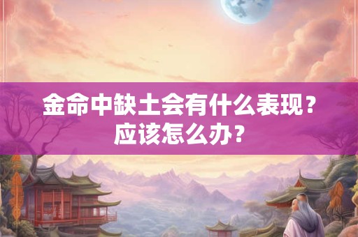 金命中缺土会有什么表现?应该怎么办? 金命中缺土会有什么表现?应该怎么办?