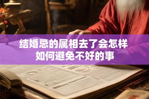 结婚忌的属相去了会怎样 如何避免不好的事 结婚忌的属相去了会怎样 如何避免不好的事