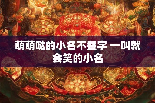 萌萌哒的小名不叠字 一叫就会笑的小名 萌萌哒的小名不叠字 一叫就会笑的小名
