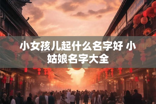 小女孩儿起什么名字好 小姑娘名字大全