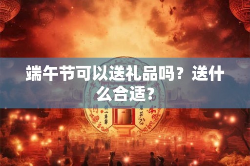 端午节可以送礼品吗?送什么合适? 端午节可以送礼品吗?送什么合适?